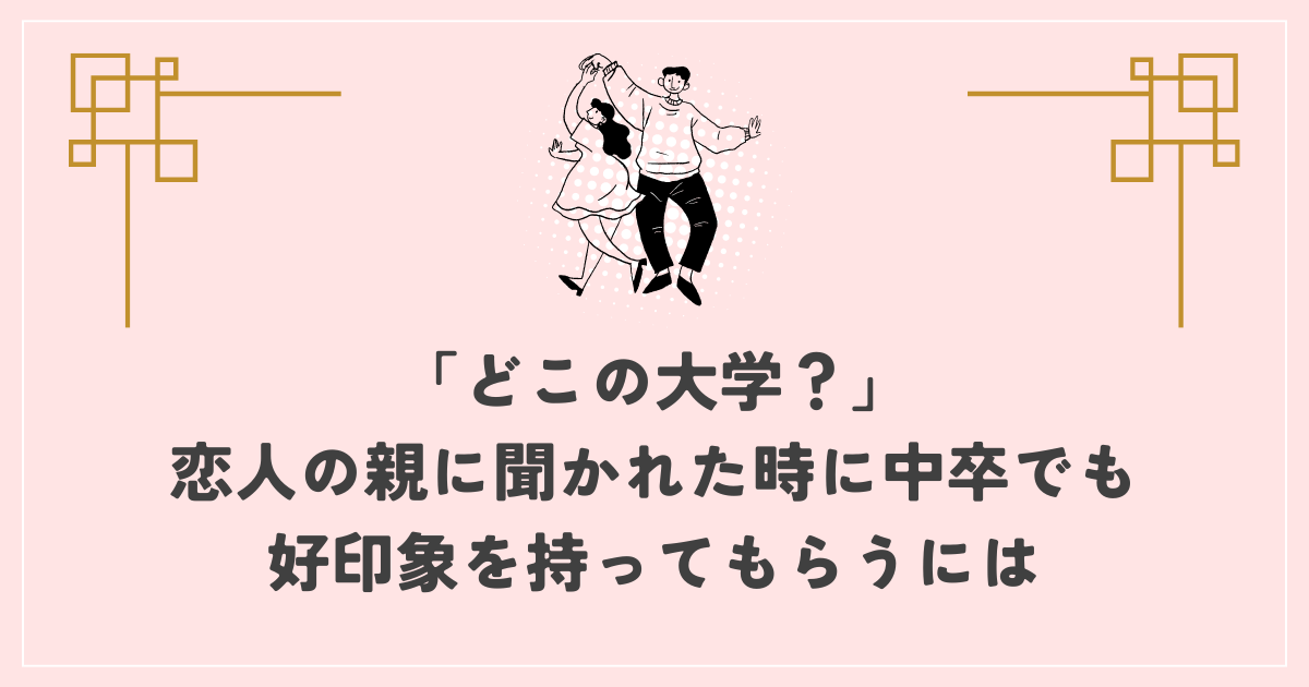 「どこの大学？」 恋人の親に聞かれた時に中卒でも 好印象を持ってもらうには